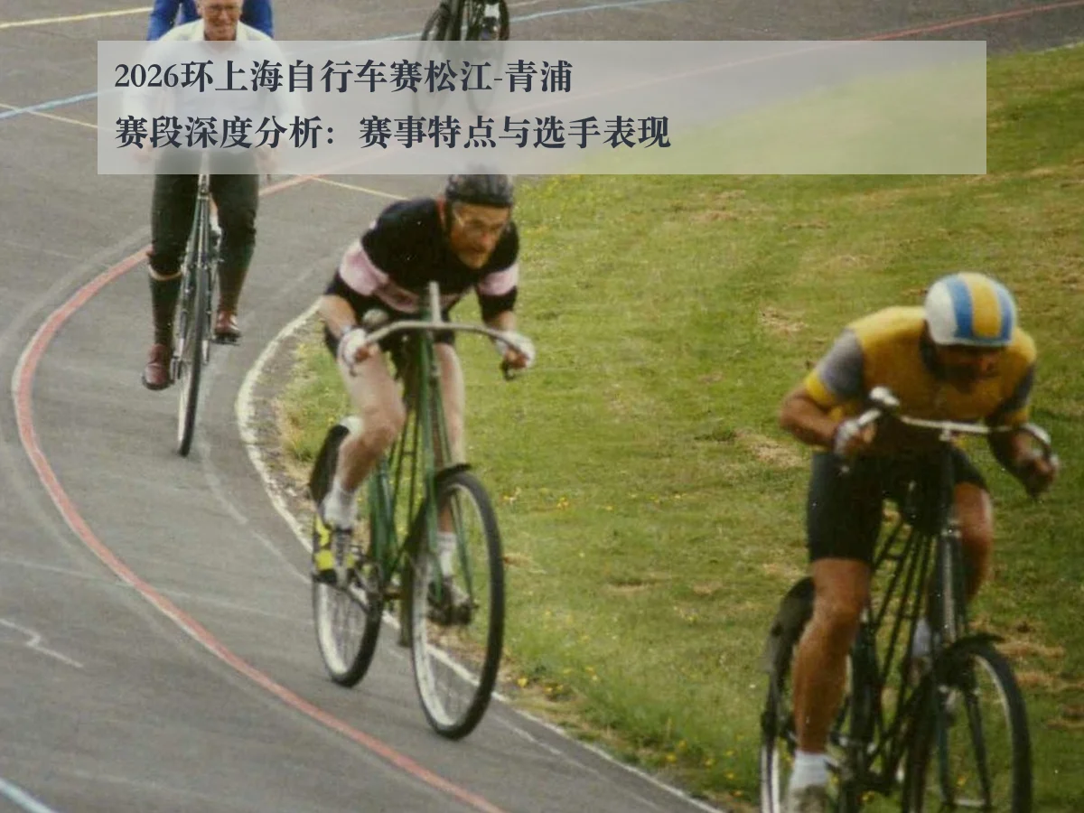 2026环上海自行车赛松江-青浦赛段深度分析：赛事特点与选手表现